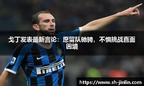 戈丁发表最新言论：愿留队驰骋，不惧挑战直面困境