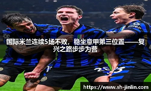 国际米兰连续5场不败，稳坐意甲第三位置——复兴之路步步为营