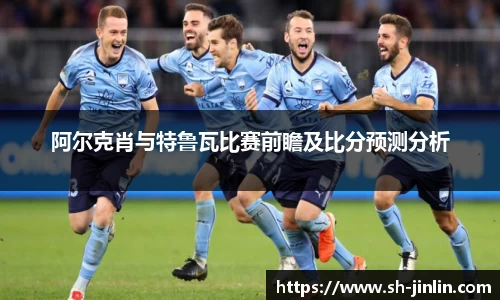 阿尔克肖与特鲁瓦比赛前瞻及比分预测分析