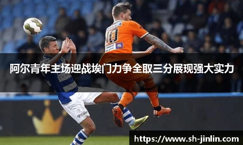 阿尔青年主场迎战埃门力争全取三分展现强大实力