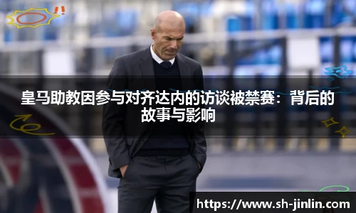 皇马助教因参与对齐达内的访谈被禁赛：背后的故事与影响